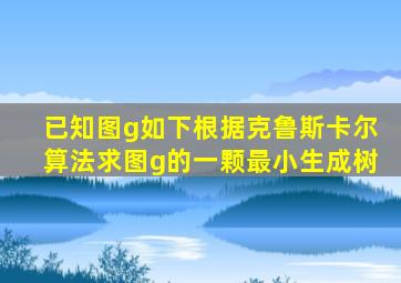 已知图g如下根据克鲁斯卡尔算法求图g的一颗最小生成树