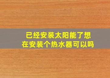 已经安装太阳能了想在安装个热水器可以吗