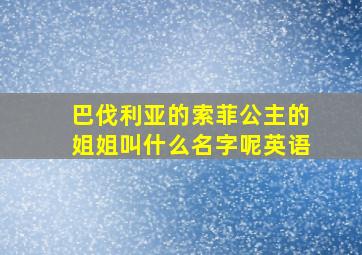 巴伐利亚的索菲公主的姐姐叫什么名字呢英语