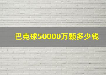 巴克球50000万颗多少钱