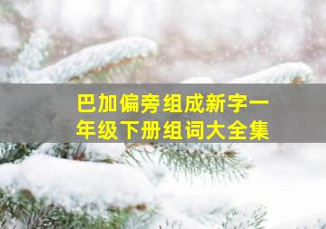 巴加偏旁组成新字一年级下册组词大全集