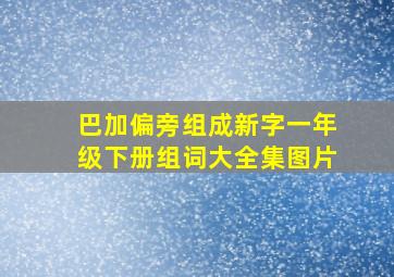 巴加偏旁组成新字一年级下册组词大全集图片