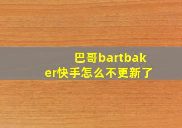 巴哥bartbaker快手怎么不更新了