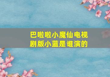 巴啦啦小魔仙电视剧版小蓝是谁演的