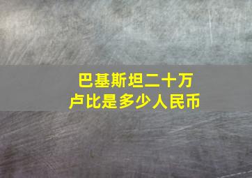 巴基斯坦二十万卢比是多少人民币