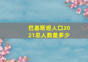 巴基斯坦人口2021总人数是多少