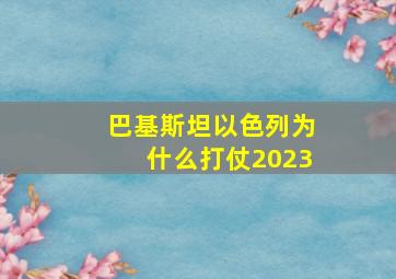 巴基斯坦以色列为什么打仗2023