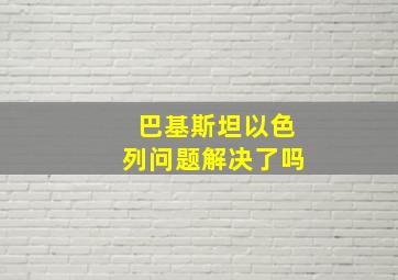 巴基斯坦以色列问题解决了吗