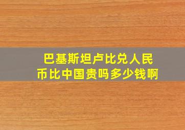 巴基斯坦卢比兑人民币比中国贵吗多少钱啊