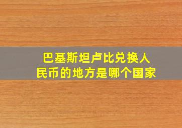 巴基斯坦卢比兑换人民币的地方是哪个国家