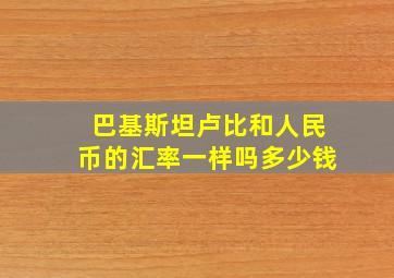 巴基斯坦卢比和人民币的汇率一样吗多少钱