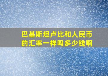 巴基斯坦卢比和人民币的汇率一样吗多少钱啊