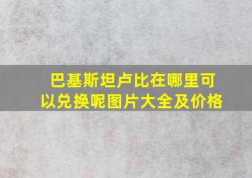 巴基斯坦卢比在哪里可以兑换呢图片大全及价格