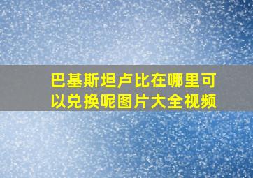 巴基斯坦卢比在哪里可以兑换呢图片大全视频