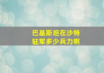 巴基斯坦在沙特驻军多少兵力啊