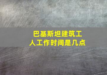 巴基斯坦建筑工人工作时间是几点