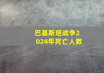 巴基斯坦战争2024年死亡人数