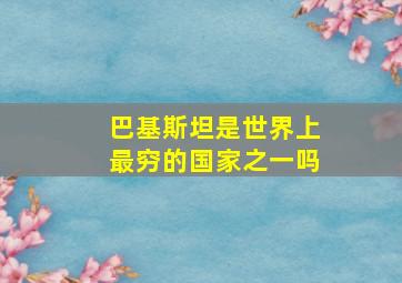 巴基斯坦是世界上最穷的国家之一吗