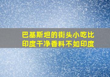 巴基斯坦的街头小吃比印度干净香料不如印度