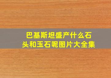 巴基斯坦盛产什么石头和玉石呢图片大全集