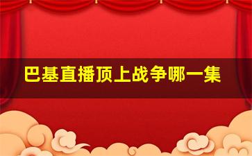 巴基直播顶上战争哪一集