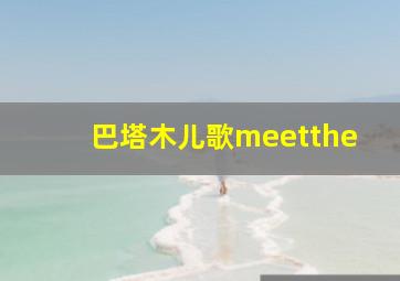 巴塔木儿歌meetthe