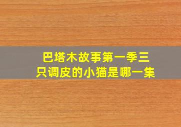 巴塔木故事第一季三只调皮的小猫是哪一集