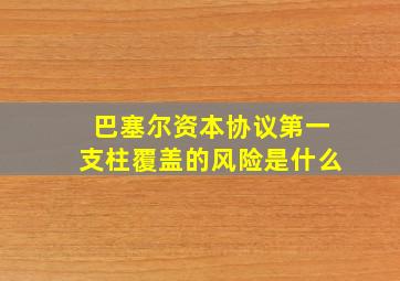 巴塞尔资本协议第一支柱覆盖的风险是什么