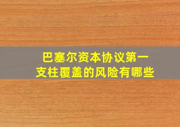 巴塞尔资本协议第一支柱覆盖的风险有哪些