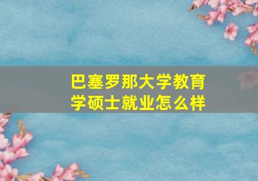 巴塞罗那大学教育学硕士就业怎么样