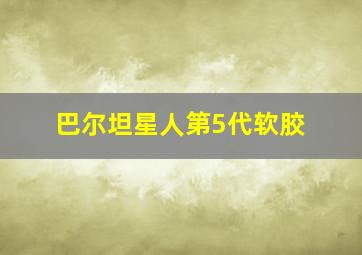 巴尔坦星人第5代软胶