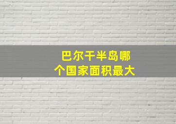 巴尔干半岛哪个国家面积最大