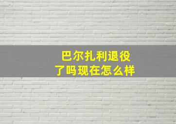 巴尔扎利退役了吗现在怎么样