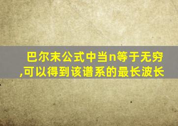 巴尔末公式中当n等于无穷,可以得到该谱系的最长波长