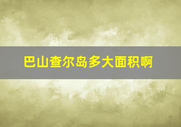 巴山查尔岛多大面积啊