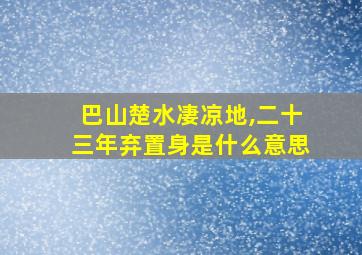 巴山楚水凄凉地,二十三年弃置身是什么意思