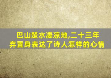 巴山楚水凄凉地,二十三年弃置身表达了诗人怎样的心情