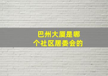 巴州大厦是哪个社区居委会的