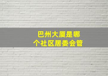 巴州大厦是哪个社区居委会管