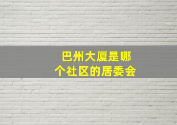 巴州大厦是哪个社区的居委会