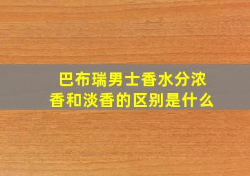 巴布瑞男士香水分浓香和淡香的区别是什么