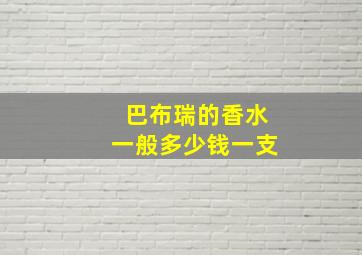 巴布瑞的香水一般多少钱一支