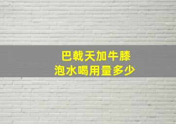 巴戟天加牛膝泡水喝用量多少