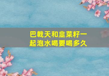 巴戟天和韭菜籽一起泡水喝要喝多久