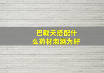 巴戟天搭配什么药材泡酒为好