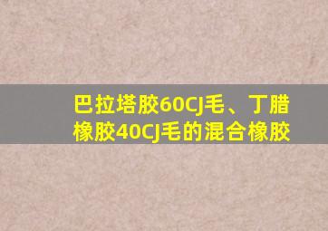 巴拉塔胶60CJ毛、丁腊橡胶40CJ毛的混合橡胶