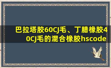 巴拉塔胶60CJ毛、丁腊橡胶40CJ毛的混合橡胶hscode