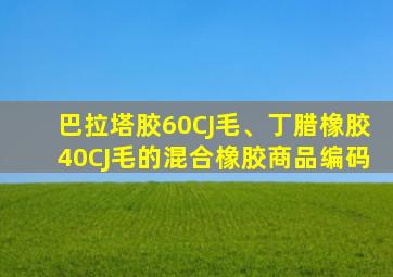 巴拉塔胶60CJ毛、丁腊橡胶40CJ毛的混合橡胶商品编码