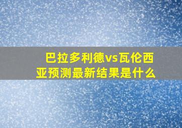 巴拉多利德vs瓦伦西亚预测最新结果是什么