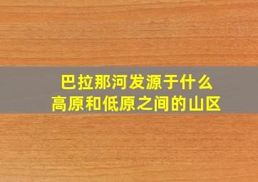 巴拉那河发源于什么高原和低原之间的山区